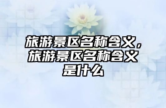 旅游景區名稱含義，旅游景區名稱含義是什么
