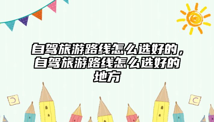 自駕旅游路線怎么選好的，自駕旅游路線怎么選好的地方