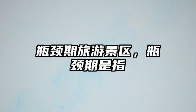 瓶頸期旅游景區，瓶頸期是指