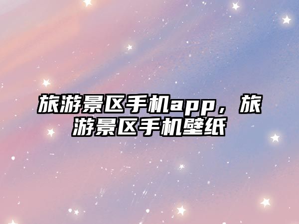 旅游景區(qū)手機(jī)app，旅游景區(qū)手機(jī)壁紙