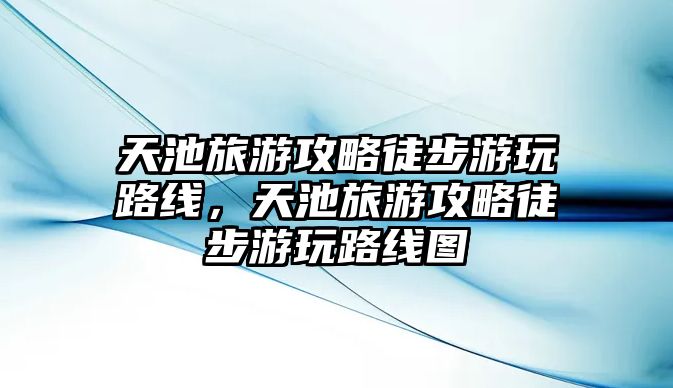 天池旅游攻略徒步游玩路線，天池旅游攻略徒步游玩路線圖