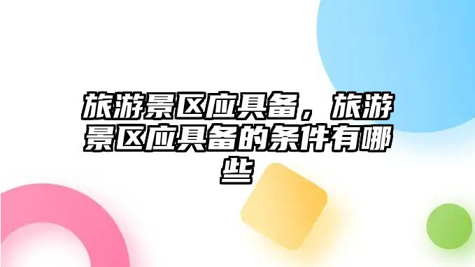 旅游景區(qū)應(yīng)具備，旅游景區(qū)應(yīng)具備的條件有哪些
