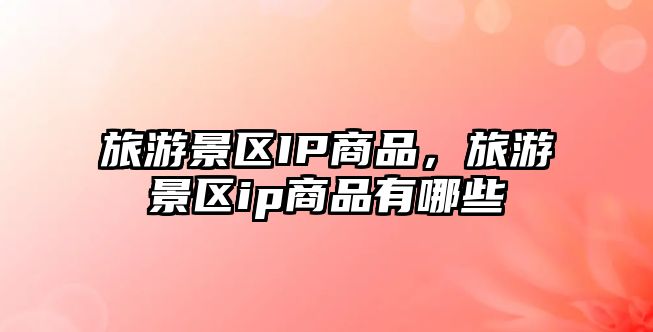旅游景區IP商品，旅游景區ip商品有哪些