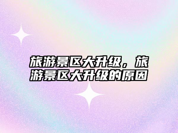 旅游景區大升級，旅游景區大升級的原因
