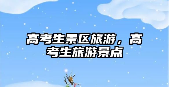 高考生景區旅游，高考生旅游景點
