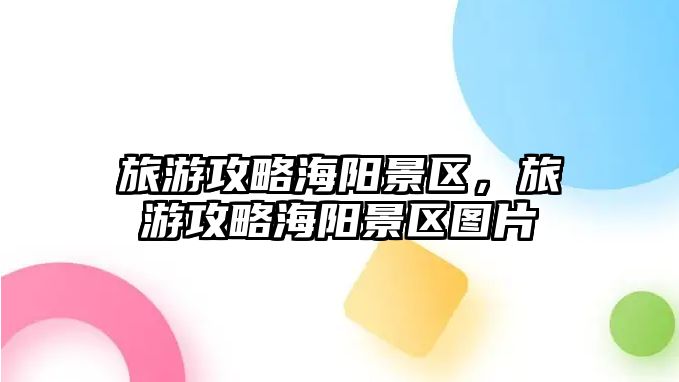 旅游攻略海陽景區(qū)，旅游攻略海陽景區(qū)圖片