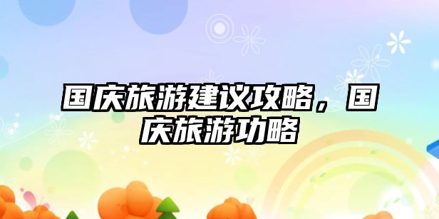 國慶旅游建議攻略，國慶旅游功略