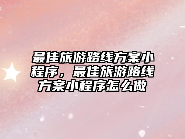 最佳旅游路線方案小程序，最佳旅游路線方案小程序怎么做