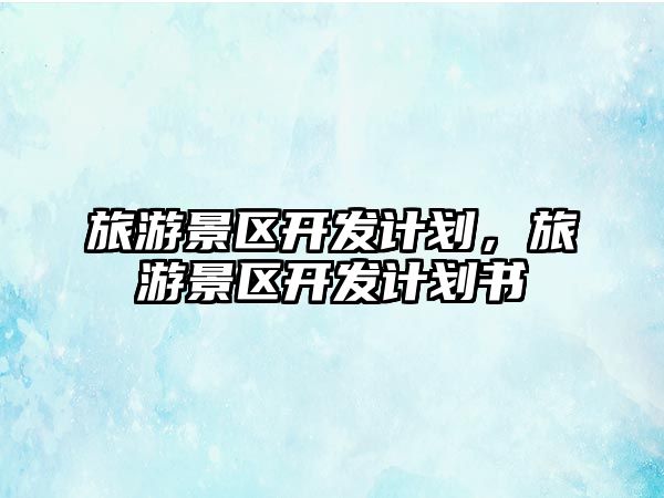 旅游景區開發計劃，旅游景區開發計劃書