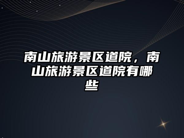南山旅游景區道院，南山旅游景區道院有哪些