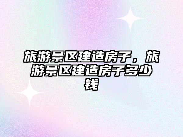 旅游景區建造房子，旅游景區建造房子多少錢