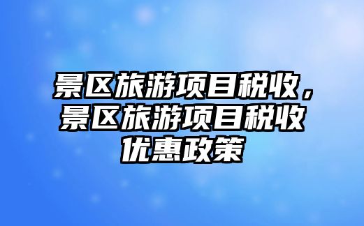 景區旅游項目稅收，景區旅游項目稅收優惠政策