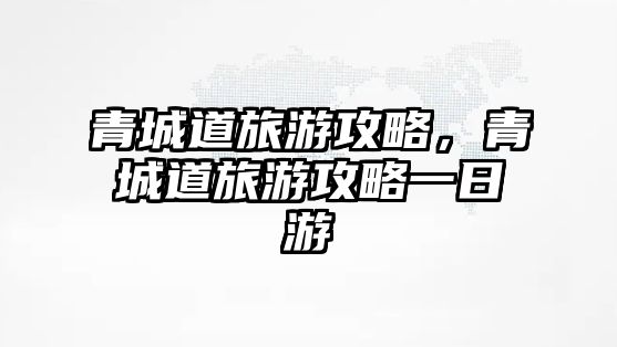 青城道旅游攻略，青城道旅游攻略一日游