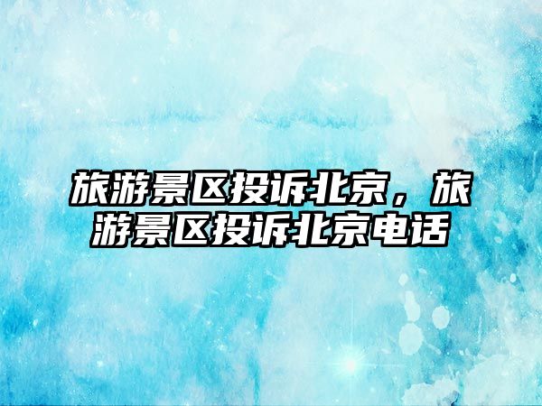 旅游景區投訴北京，旅游景區投訴北京電話