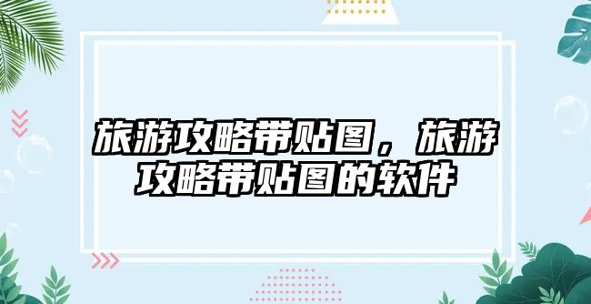 旅游攻略帶貼圖，旅游攻略帶貼圖的軟件