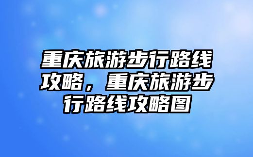 重慶旅游步行路線攻略，重慶旅游步行路線攻略圖