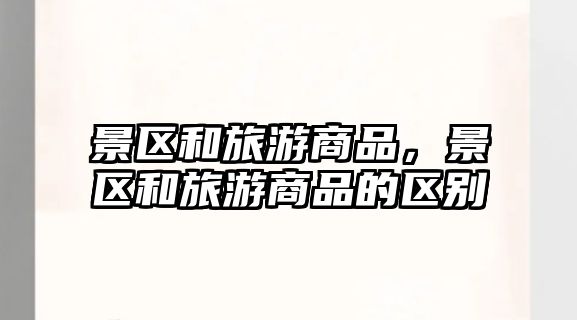 景區(qū)和旅游商品，景區(qū)和旅游商品的區(qū)別