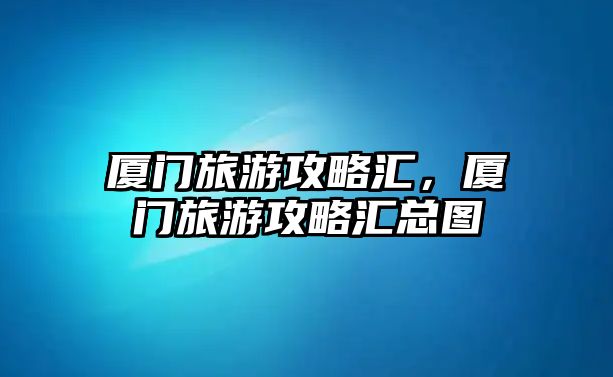 廈門旅游攻略匯，廈門旅游攻略匯總圖