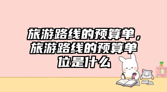 旅游路線的預(yù)算單，旅游路線的預(yù)算單位是什么
