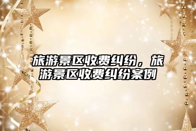 旅游景區收費糾紛，旅游景區收費糾紛案例