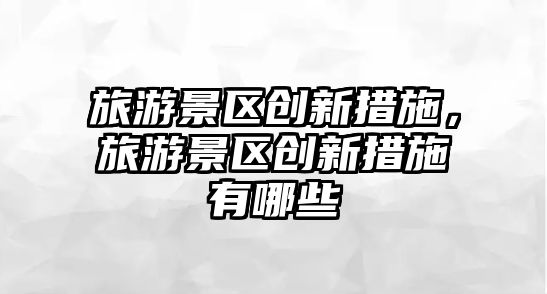 旅游景區創新措施，旅游景區創新措施有哪些