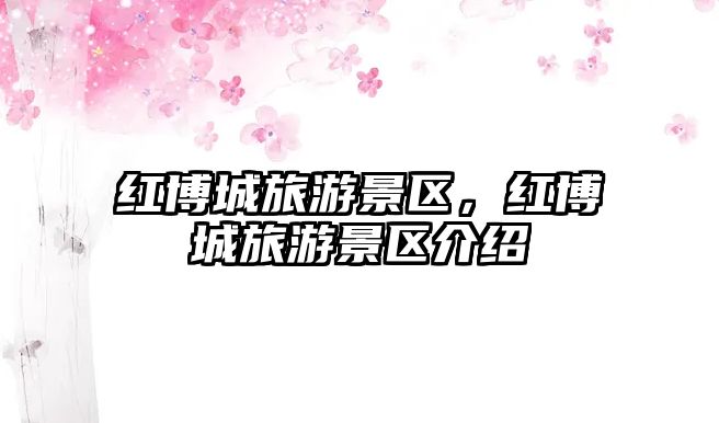 紅博城旅游景區(qū)，紅博城旅游景區(qū)介紹