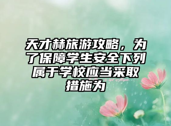 天才赫旅游攻略，為了保障學生安全下列屬于學校應當采取措施為