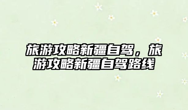 旅游攻略新疆自駕，旅游攻略新疆自駕路線
