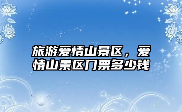 旅游愛(ài)情山景區(qū)，愛(ài)情山景區(qū)門票多少錢