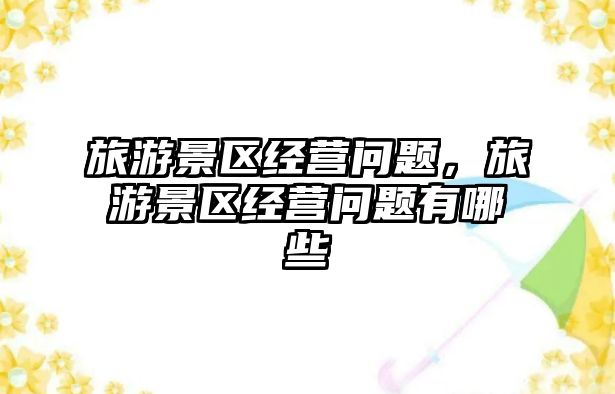 旅游景區經營問題，旅游景區經營問題有哪些