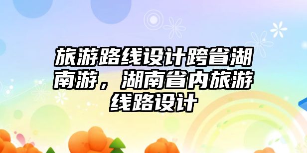 旅游路線設計跨省湖南游，湖南省內旅游線路設計