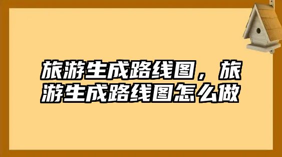 旅游生成路線圖，旅游生成路線圖怎么做