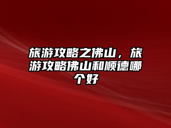 旅游攻略之佛山，旅游攻略佛山和順德哪個好