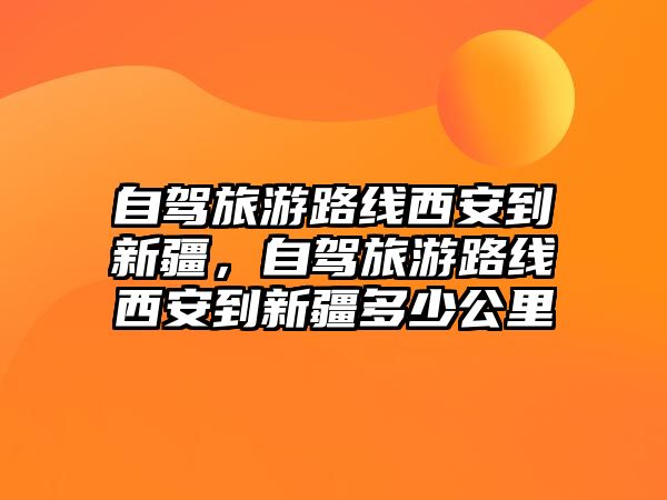 自駕旅游路線西安到新疆，自駕旅游路線西安到新疆多少公里