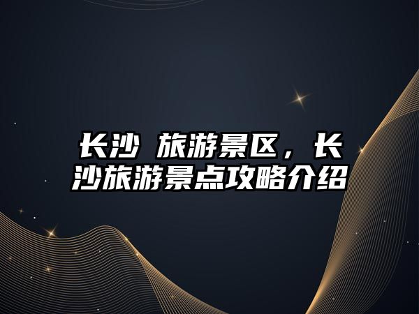 長沙巿旅游景區，長沙旅游景點攻略介紹