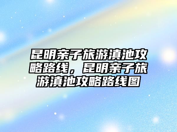 昆明親子旅游滇池攻略路線，昆明親子旅游滇池攻略路線圖