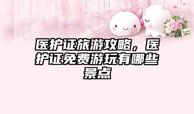 醫(yī)護證旅游攻略，醫(yī)護證免費游玩有哪些景點