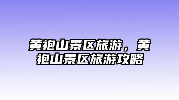 黃袍山景區(qū)旅游，黃袍山景區(qū)旅游攻略