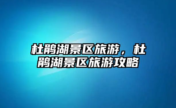 杜鵑湖景區旅游，杜鵑湖景區旅游攻略