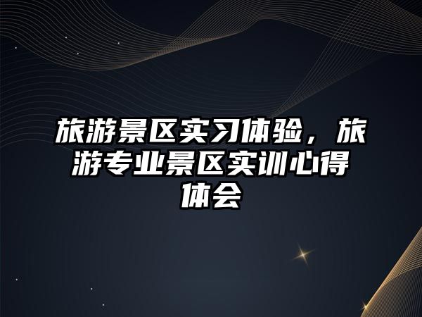 旅游景區實習體驗，旅游專業景區實訓心得體會