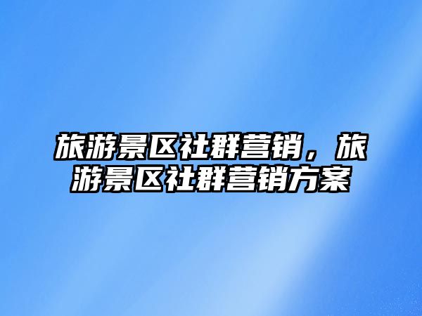 旅游景區社群營銷，旅游景區社群營銷方案