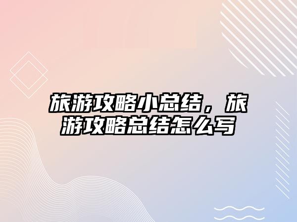 旅游攻略小總結，旅游攻略總結怎么寫
