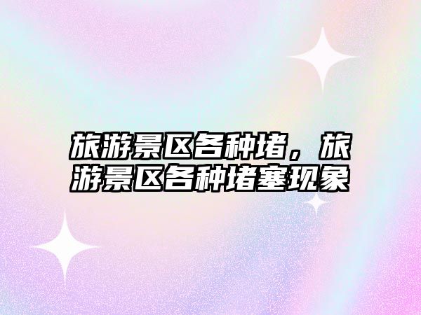 旅游景區各種堵，旅游景區各種堵塞現象