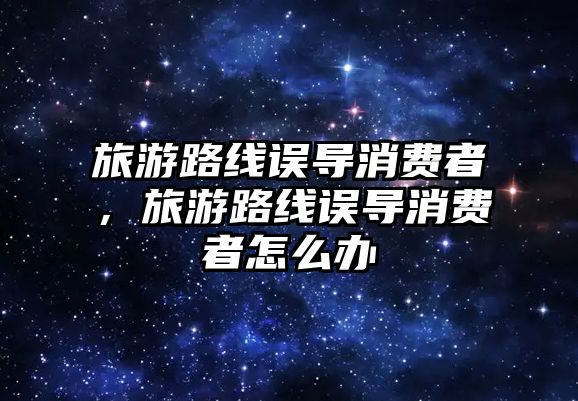 旅游路線誤導消費者，旅游路線誤導消費者怎么辦