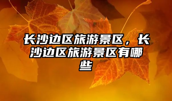 長(zhǎng)沙邊區(qū)旅游景區(qū)，長(zhǎng)沙邊區(qū)旅游景區(qū)有哪些