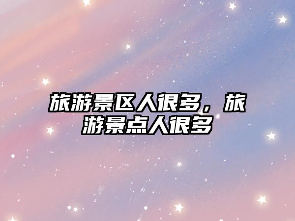 旅游景區人很多，旅游景點人很多