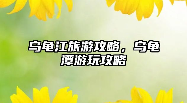 烏龜江旅游攻略，烏龜潭游玩攻略