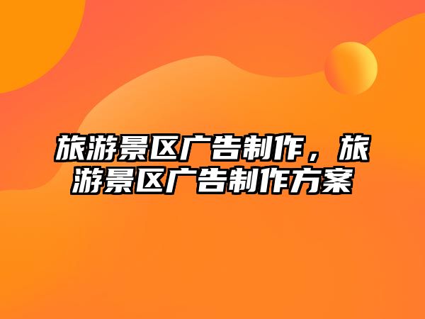 旅游景區(qū)廣告制作，旅游景區(qū)廣告制作方案