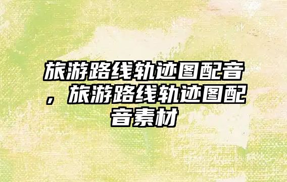 旅游路線軌跡圖配音，旅游路線軌跡圖配音素材