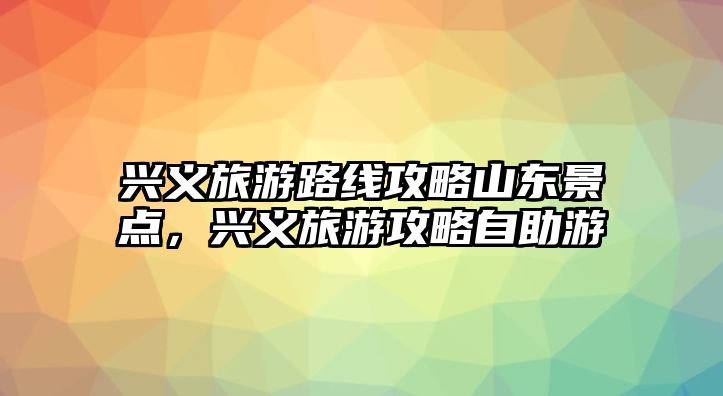 興義旅游路線攻略山東景點，興義旅游攻略自助游